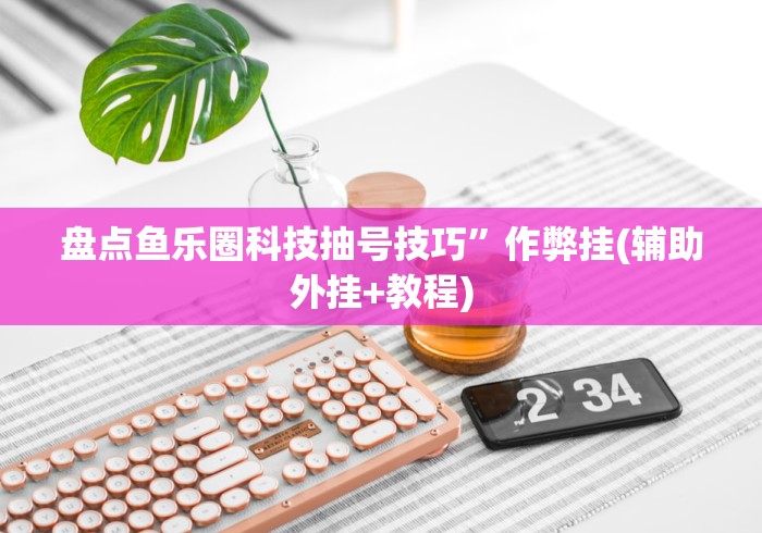 盘点鱼乐圈科技抽号技巧	”作弊挂(辅助外挂+教程)