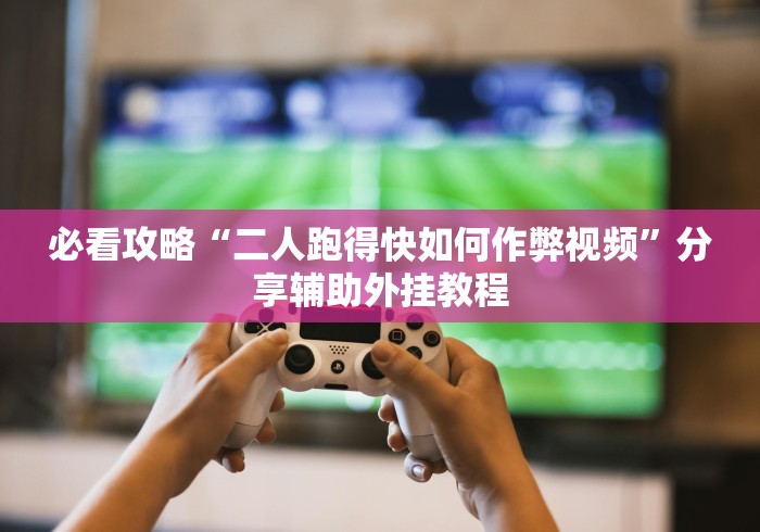必看攻略“二人跑得快如何作弊视频”分享辅助外挂教程