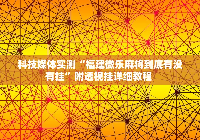 科技媒体实测“福建微乐麻将到底有没有挂	”附透视挂详细教程 