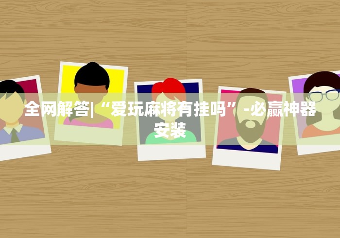 全网解答|“爱玩麻将有挂吗	”-必赢神器安装