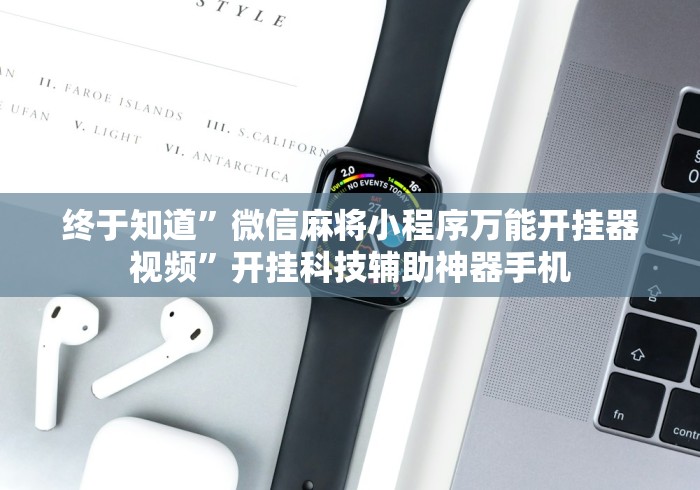 终于知道	”微信麻将小程序万能开挂器视频”开挂科技辅助神器手机