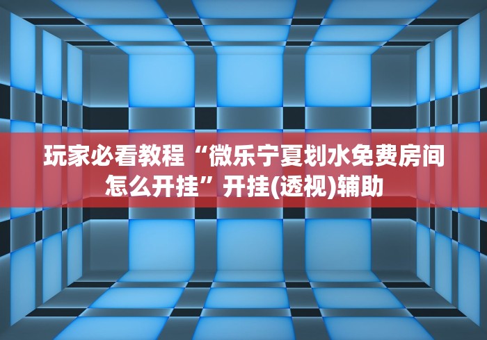 玩家必看教程“微乐宁夏划水免费房间怎么开挂	”开挂(透视)辅助
