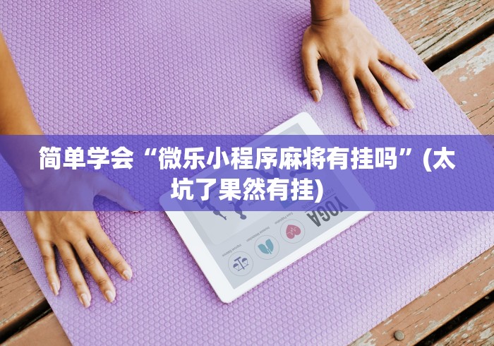 简单学会“微乐小程序麻将有挂吗	”(太坑了果然有挂)