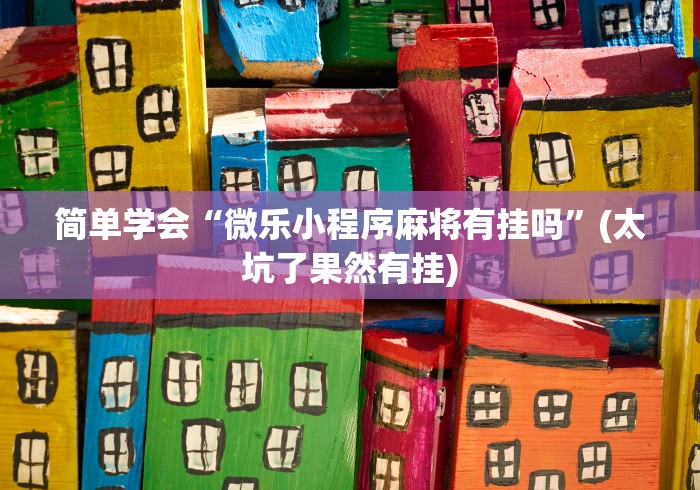 简单学会“微乐小程序麻将有挂吗”(太坑了果然有挂)