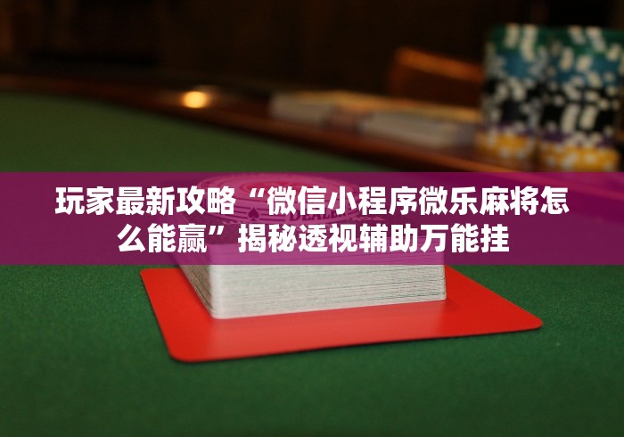 玩家最新攻略“微信小程序微乐麻将怎么能赢	”揭秘透视辅助万能挂