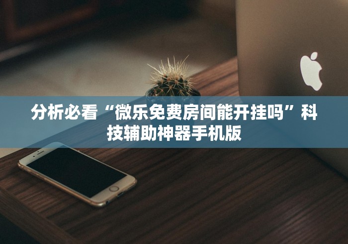 分析必看“微乐免费房间能开挂吗	”科技辅助神器手机版