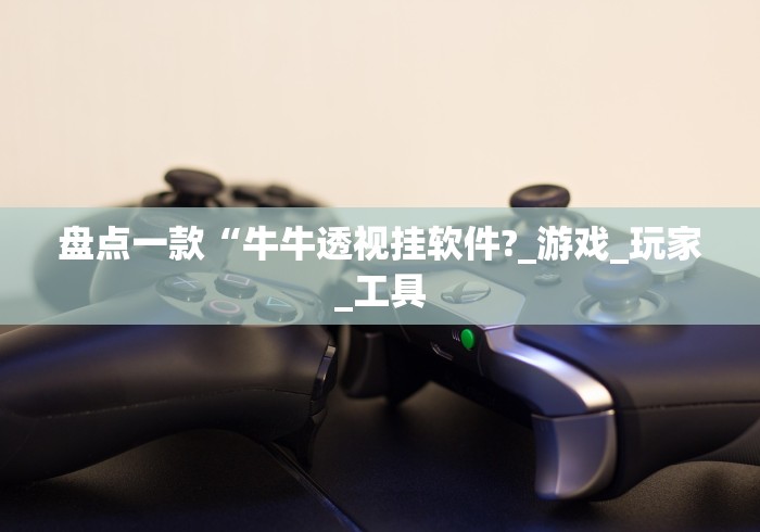 盘点一款“牛牛透视挂软件?_游戏_玩家_工具 盘点一款“牛牛透视挂软件?_游戏_玩家_工具