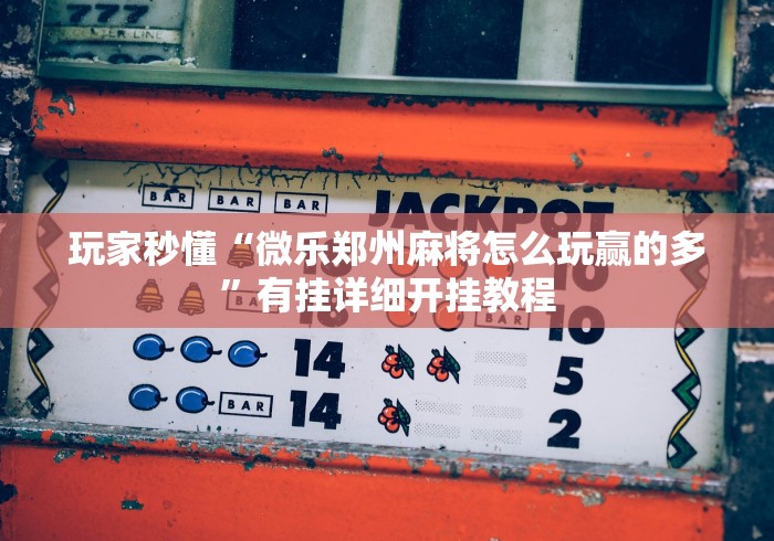 玩家秒懂“微乐郑州麻将怎么玩赢的多”有挂详细开挂教程