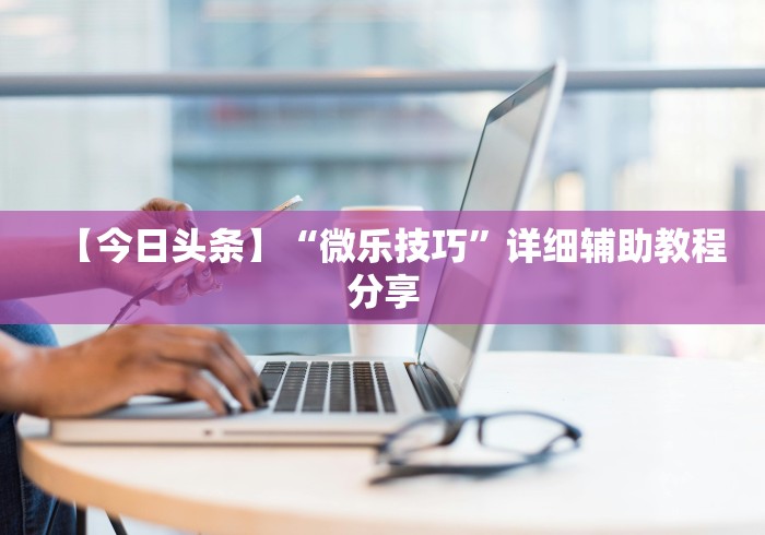 【今日头条】“微乐技巧”详细辅助教程分享