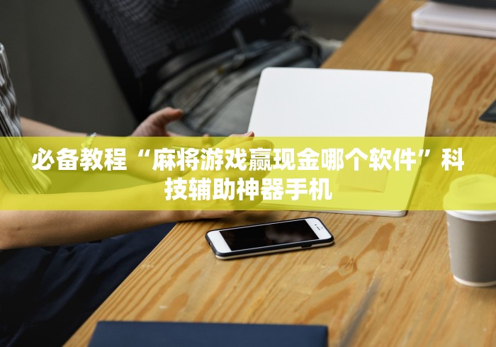 必备教程“麻将游戏赢现金哪个软件”科技辅助神器手机