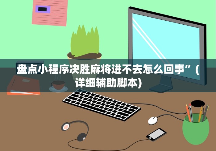 盘点小程序决胜麻将进不去怎么回事”(详细辅助脚本)