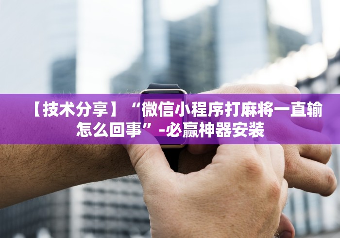【技术分享】“微信小程序打麻将一直输怎么回事”-必赢神器安装
