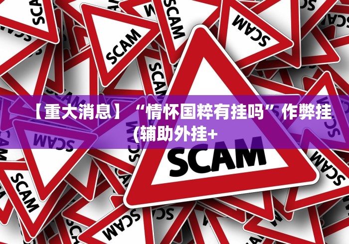【重大消息】“情怀国粹有挂吗”作弊挂(辅助外挂+