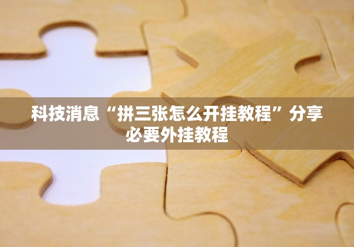科技消息“拼三张怎么开挂教程”分享必要外挂教程