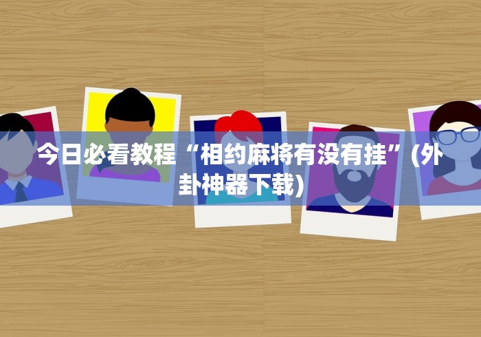 今日必看教程“相约麻将有没有挂”(外卦神器下载)