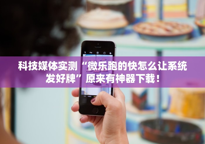 科技媒体实测“微乐跑的快怎么让系统发好牌	”原来有神器下载！