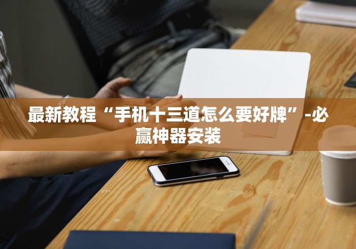 最新教程“手机十三道怎么要好牌”-必赢神器安装